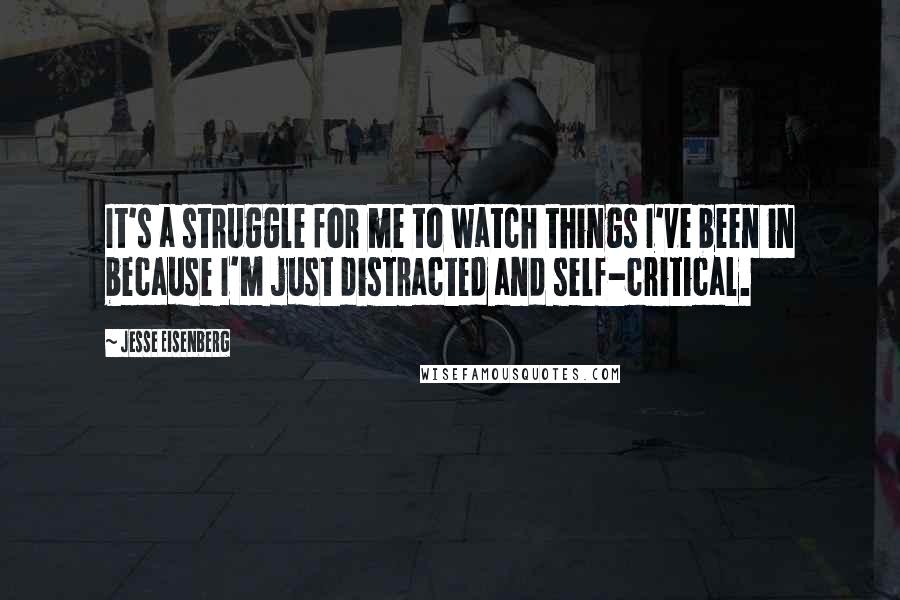 Jesse Eisenberg Quotes: It's a struggle for me to watch things I've been in because I'm just distracted and self-critical.
