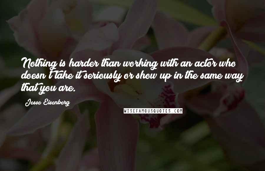 Jesse Eisenberg Quotes: Nothing is harder than working with an actor who doesn't take it seriously or show up in the same way that you are.