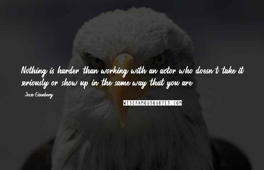 Jesse Eisenberg Quotes: Nothing is harder than working with an actor who doesn't take it seriously or show up in the same way that you are.