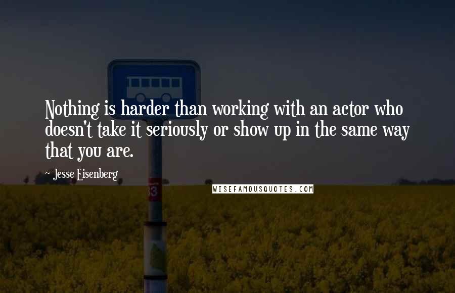 Jesse Eisenberg Quotes: Nothing is harder than working with an actor who doesn't take it seriously or show up in the same way that you are.