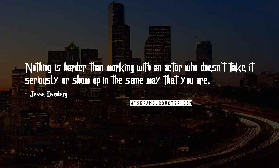 Jesse Eisenberg Quotes: Nothing is harder than working with an actor who doesn't take it seriously or show up in the same way that you are.