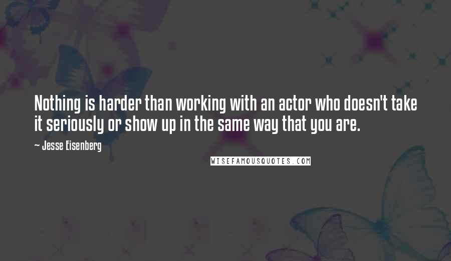 Jesse Eisenberg Quotes: Nothing is harder than working with an actor who doesn't take it seriously or show up in the same way that you are.