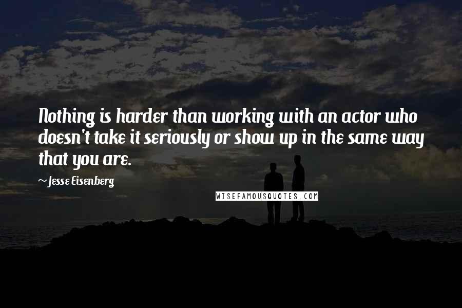 Jesse Eisenberg Quotes: Nothing is harder than working with an actor who doesn't take it seriously or show up in the same way that you are.