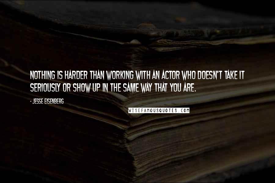 Jesse Eisenberg Quotes: Nothing is harder than working with an actor who doesn't take it seriously or show up in the same way that you are.