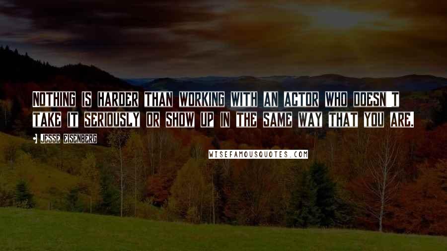 Jesse Eisenberg Quotes: Nothing is harder than working with an actor who doesn't take it seriously or show up in the same way that you are.