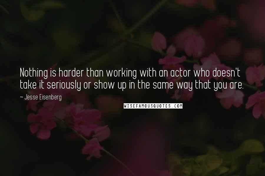 Jesse Eisenberg Quotes: Nothing is harder than working with an actor who doesn't take it seriously or show up in the same way that you are.