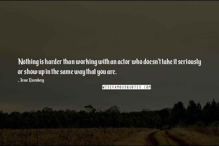 Jesse Eisenberg Quotes: Nothing is harder than working with an actor who doesn't take it seriously or show up in the same way that you are.