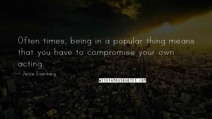 Jesse Eisenberg Quotes: Often times, being in a popular thing means that you have to compromise your own acting.
