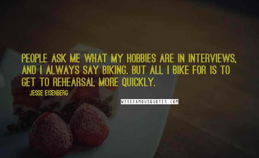 Jesse Eisenberg Quotes: People ask me what my hobbies are in interviews, and I always say biking. But all I bike for is to get to rehearsal more quickly.