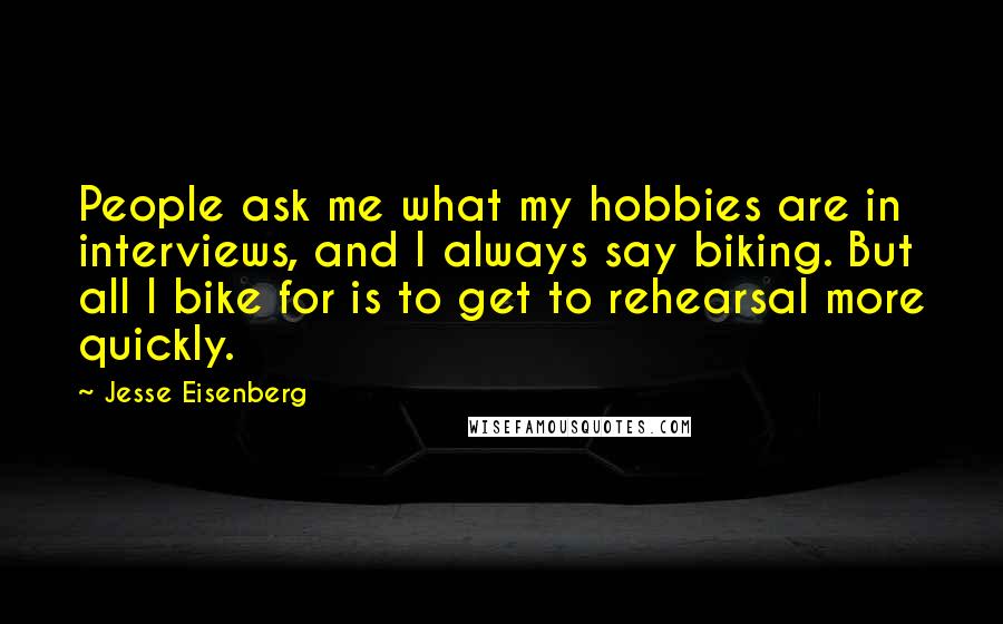 Jesse Eisenberg Quotes: People ask me what my hobbies are in interviews, and I always say biking. But all I bike for is to get to rehearsal more quickly.