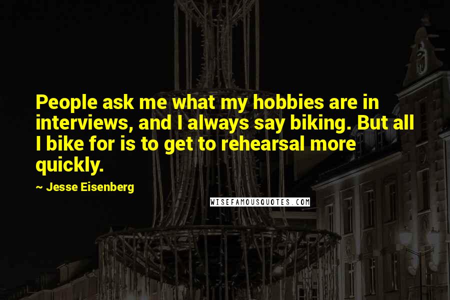 Jesse Eisenberg Quotes: People ask me what my hobbies are in interviews, and I always say biking. But all I bike for is to get to rehearsal more quickly.