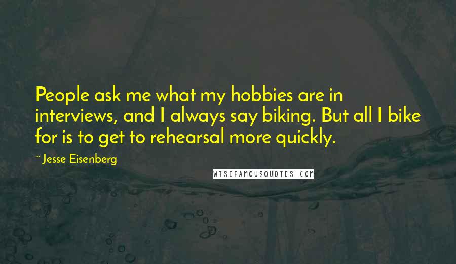 Jesse Eisenberg Quotes: People ask me what my hobbies are in interviews, and I always say biking. But all I bike for is to get to rehearsal more quickly.