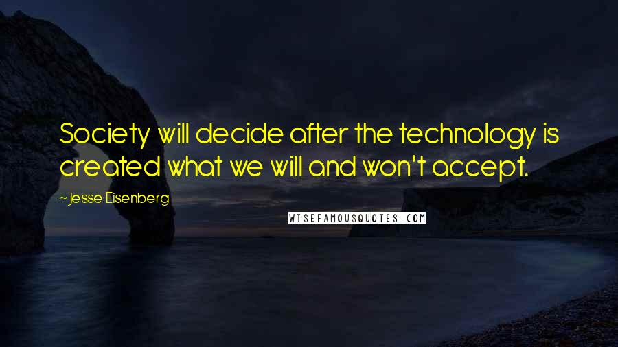 Jesse Eisenberg Quotes: Society will decide after the technology is created what we will and won't accept.