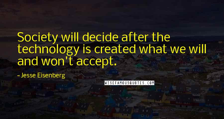 Jesse Eisenberg Quotes: Society will decide after the technology is created what we will and won't accept.