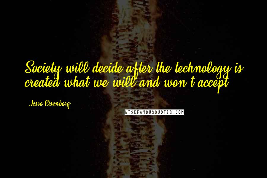 Jesse Eisenberg Quotes: Society will decide after the technology is created what we will and won't accept.