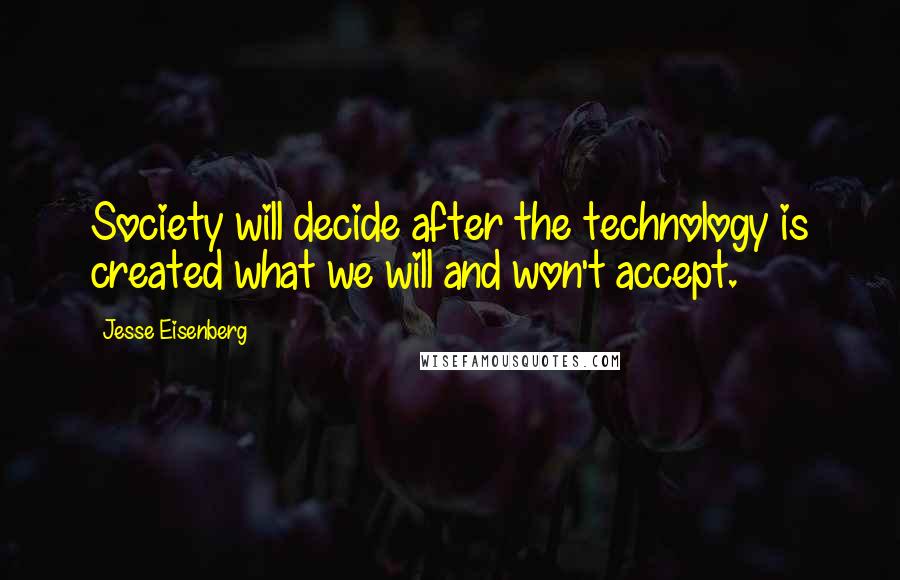 Jesse Eisenberg Quotes: Society will decide after the technology is created what we will and won't accept.