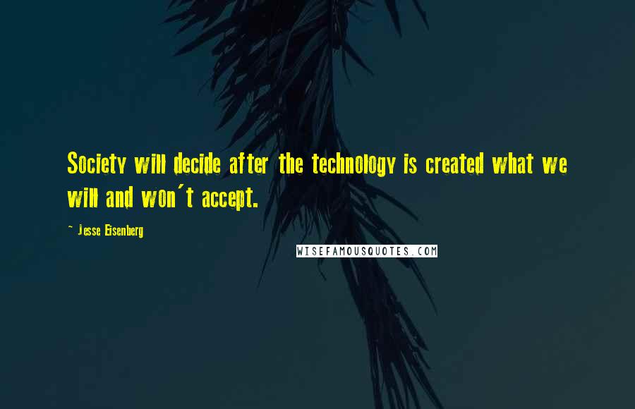 Jesse Eisenberg Quotes: Society will decide after the technology is created what we will and won't accept.