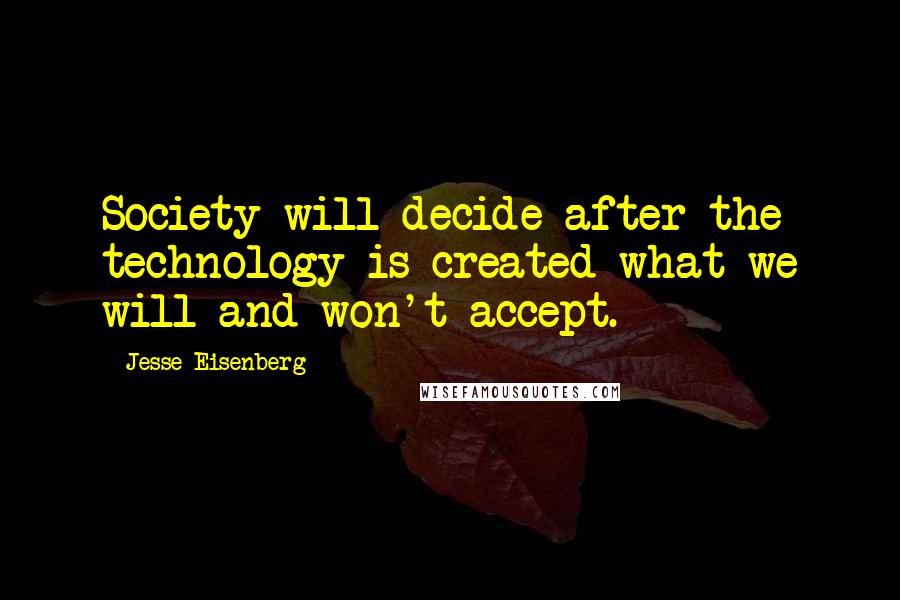 Jesse Eisenberg Quotes: Society will decide after the technology is created what we will and won't accept.