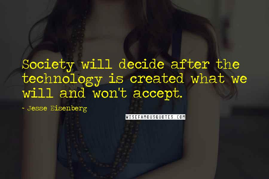 Jesse Eisenberg Quotes: Society will decide after the technology is created what we will and won't accept.