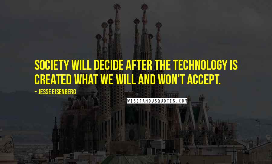 Jesse Eisenberg Quotes: Society will decide after the technology is created what we will and won't accept.