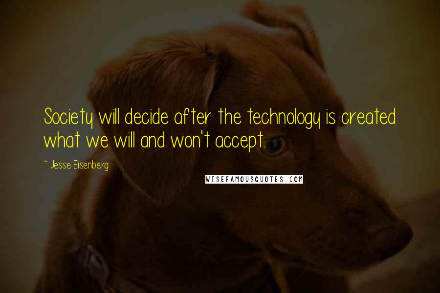 Jesse Eisenberg Quotes: Society will decide after the technology is created what we will and won't accept.