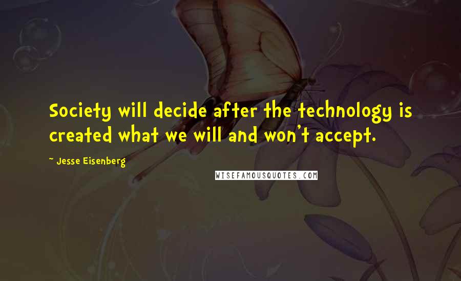 Jesse Eisenberg Quotes: Society will decide after the technology is created what we will and won't accept.