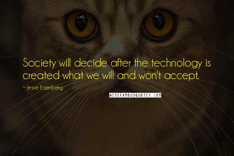 Jesse Eisenberg Quotes: Society will decide after the technology is created what we will and won't accept.