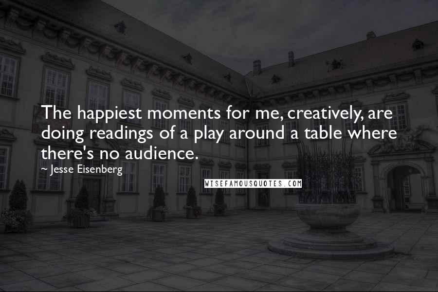 Jesse Eisenberg Quotes: The happiest moments for me, creatively, are doing readings of a play around a table where there's no audience.