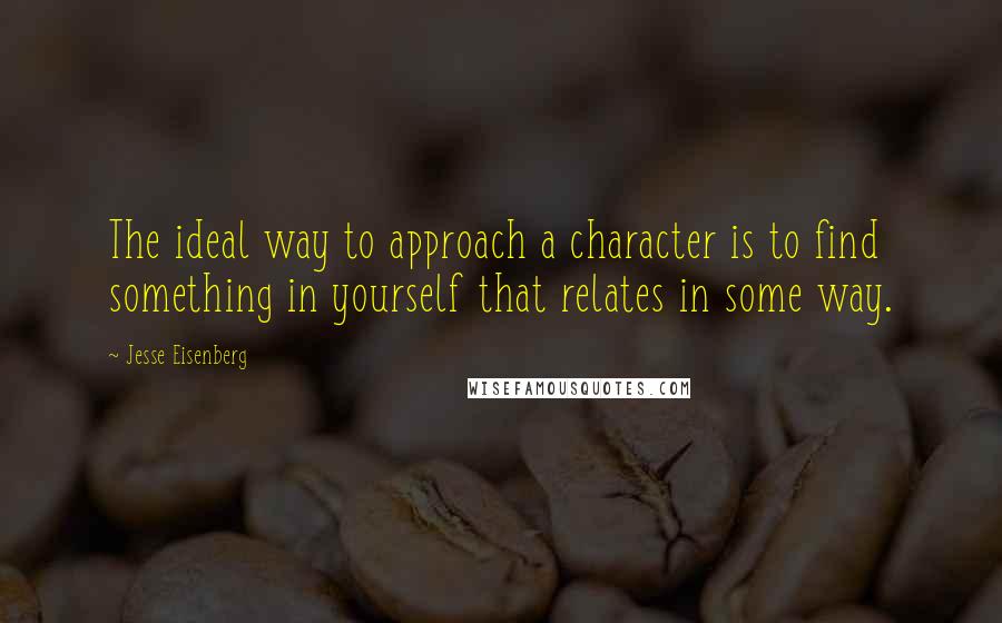 Jesse Eisenberg Quotes: The ideal way to approach a character is to find something in yourself that relates in some way.
