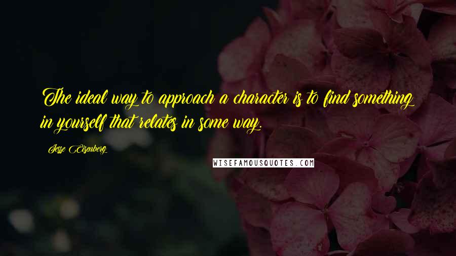 Jesse Eisenberg Quotes: The ideal way to approach a character is to find something in yourself that relates in some way.