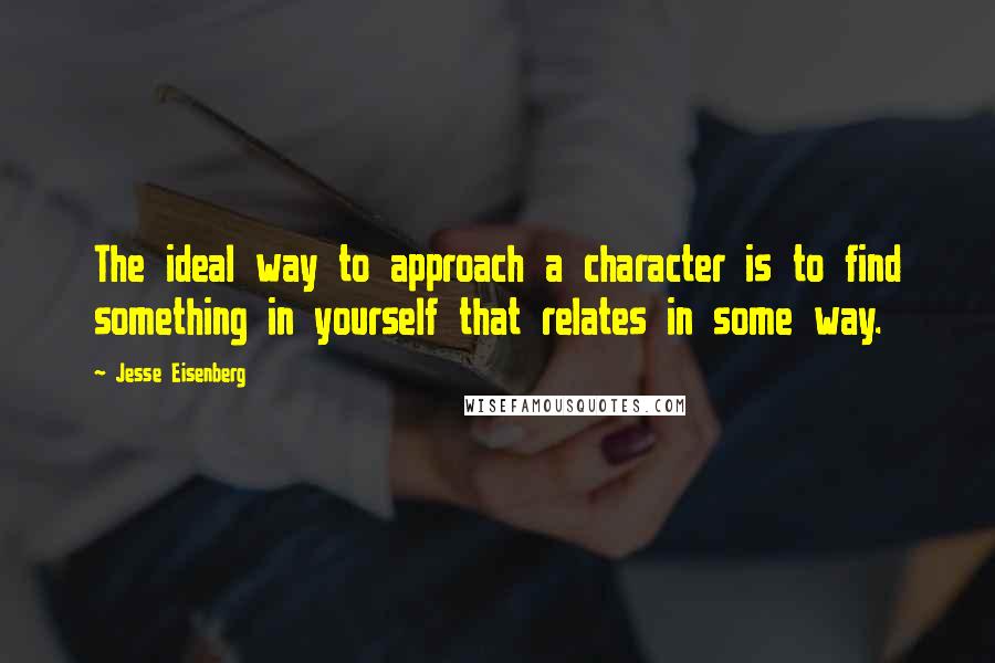 Jesse Eisenberg Quotes: The ideal way to approach a character is to find something in yourself that relates in some way.