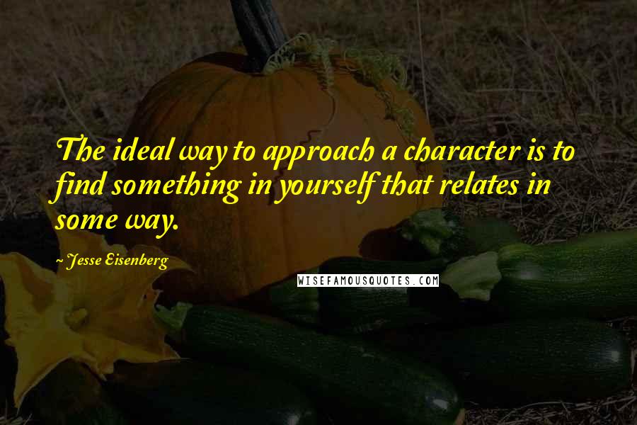 Jesse Eisenberg Quotes: The ideal way to approach a character is to find something in yourself that relates in some way.