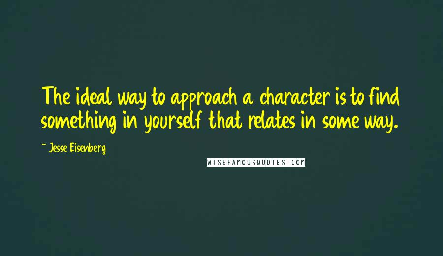 Jesse Eisenberg Quotes: The ideal way to approach a character is to find something in yourself that relates in some way.