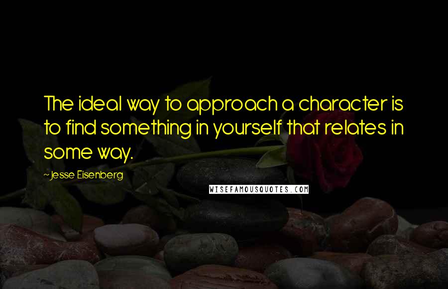 Jesse Eisenberg Quotes: The ideal way to approach a character is to find something in yourself that relates in some way.