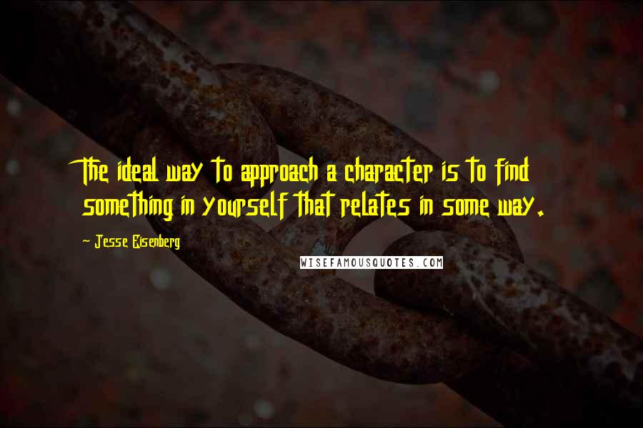 Jesse Eisenberg Quotes: The ideal way to approach a character is to find something in yourself that relates in some way.
