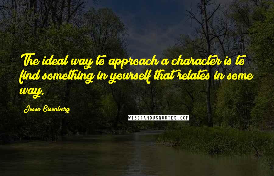 Jesse Eisenberg Quotes: The ideal way to approach a character is to find something in yourself that relates in some way.