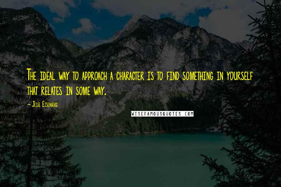 Jesse Eisenberg Quotes: The ideal way to approach a character is to find something in yourself that relates in some way.