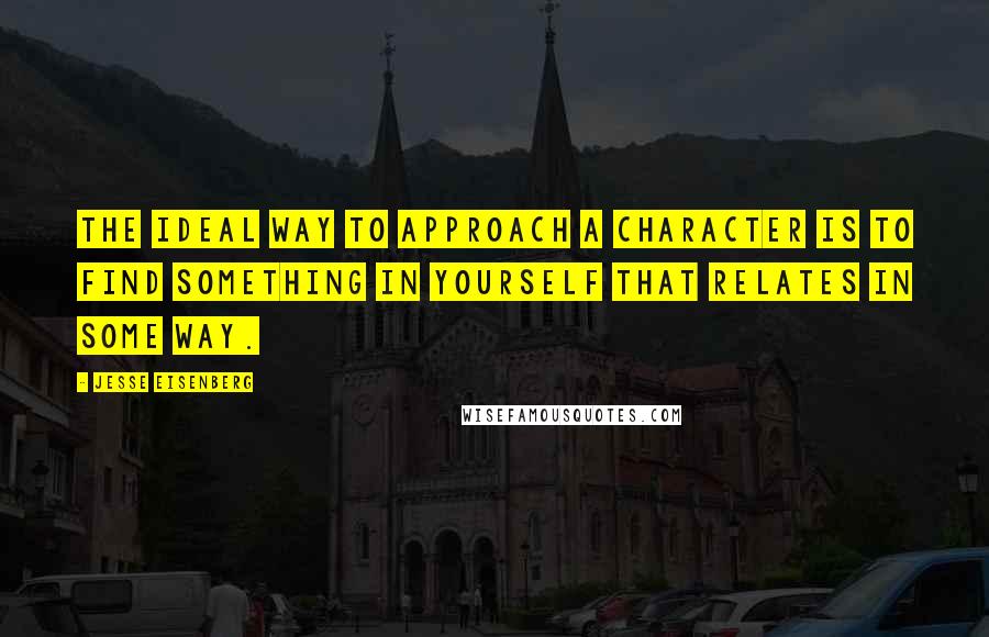Jesse Eisenberg Quotes: The ideal way to approach a character is to find something in yourself that relates in some way.