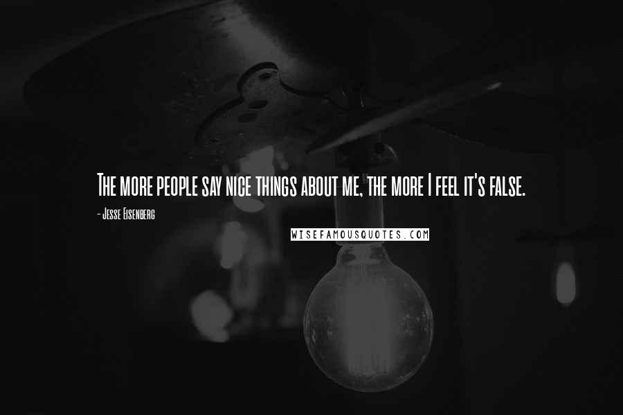 Jesse Eisenberg Quotes: The more people say nice things about me, the more I feel it's false.