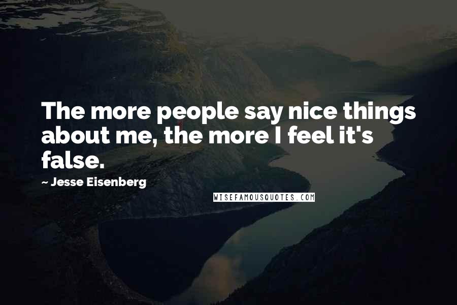 Jesse Eisenberg Quotes: The more people say nice things about me, the more I feel it's false.