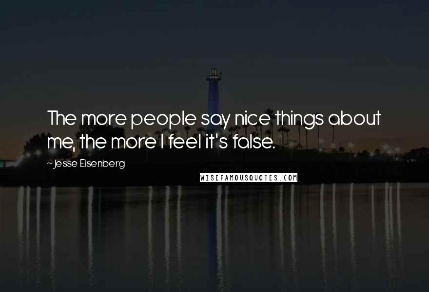 Jesse Eisenberg Quotes: The more people say nice things about me, the more I feel it's false.