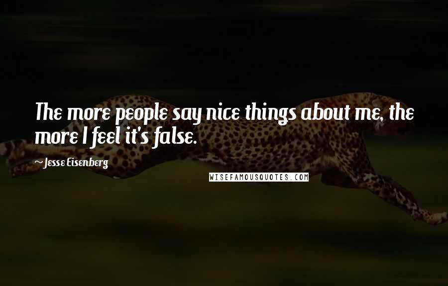 Jesse Eisenberg Quotes: The more people say nice things about me, the more I feel it's false.