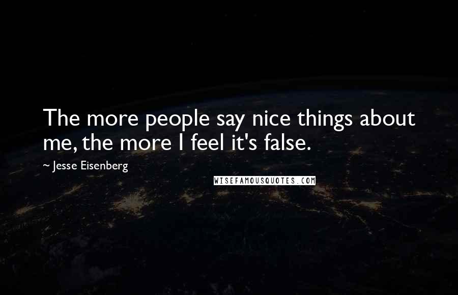 Jesse Eisenberg Quotes: The more people say nice things about me, the more I feel it's false.