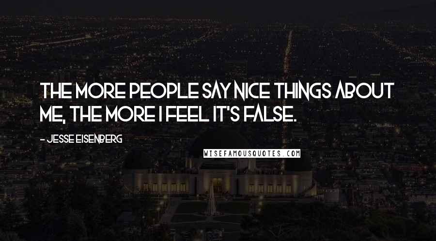 Jesse Eisenberg Quotes: The more people say nice things about me, the more I feel it's false.