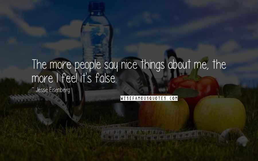 Jesse Eisenberg Quotes: The more people say nice things about me, the more I feel it's false.