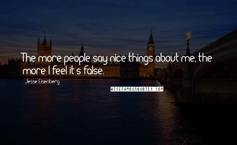 Jesse Eisenberg Quotes: The more people say nice things about me, the more I feel it's false.