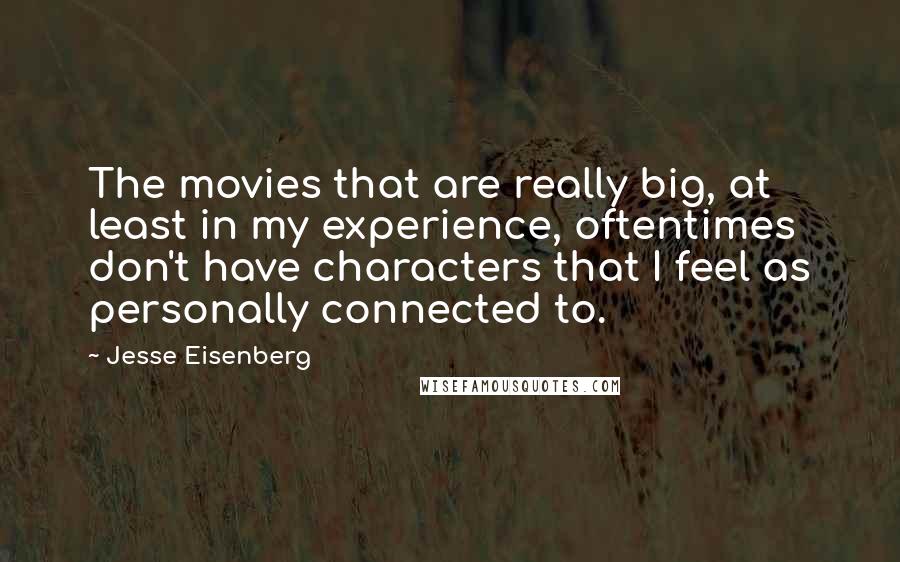 Jesse Eisenberg Quotes: The movies that are really big, at least in my experience, oftentimes don't have characters that I feel as personally connected to.