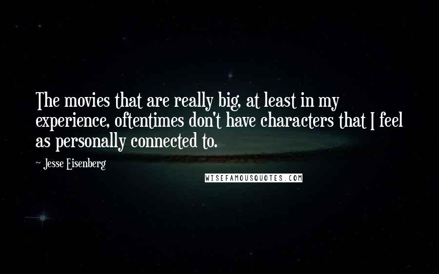Jesse Eisenberg Quotes: The movies that are really big, at least in my experience, oftentimes don't have characters that I feel as personally connected to.