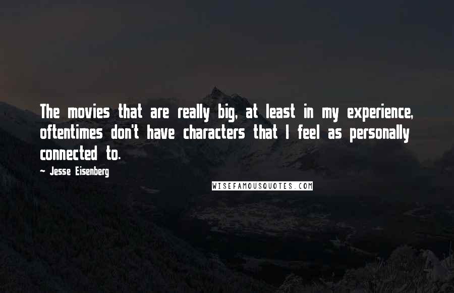 Jesse Eisenberg Quotes: The movies that are really big, at least in my experience, oftentimes don't have characters that I feel as personally connected to.