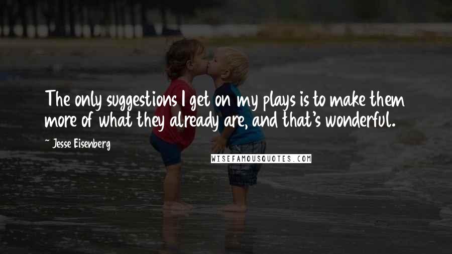 Jesse Eisenberg Quotes: The only suggestions I get on my plays is to make them more of what they already are, and that's wonderful.